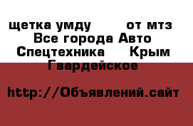 щетка умду-80.82 от мтз  - Все города Авто » Спецтехника   . Крым,Гвардейское